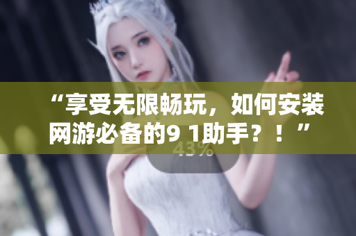 “享受无限畅玩，如何安装网游必备的9 1助手？！”