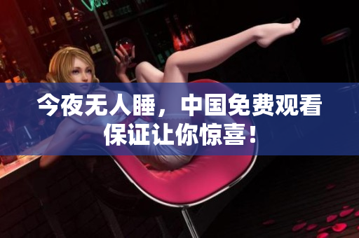 今夜无人睡，中国免费观看保证让你惊喜！
