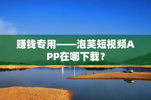 赚钱专用——泡芙短视频APP在哪下载？