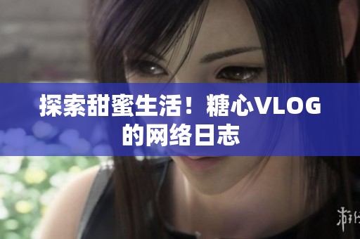 探索甜蜜生活！糖心VLOG的网络日志
