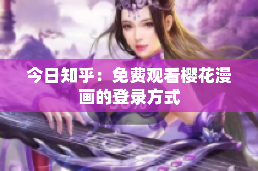 今日知乎：免费观看樱花漫画的登录方式