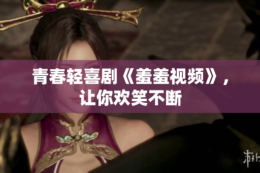 青春轻喜剧《羞羞视频》，让你欢笑不断