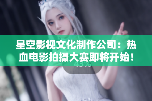 星空影视文化制作公司：热血电影拍摄大赛即将开始！