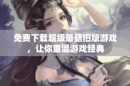 免费下载超级蘑菇旧版游戏，让你重温游戏经典