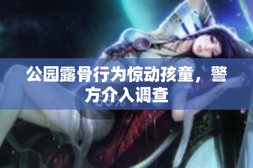 公园露骨行为惊动孩童，警方介入调查