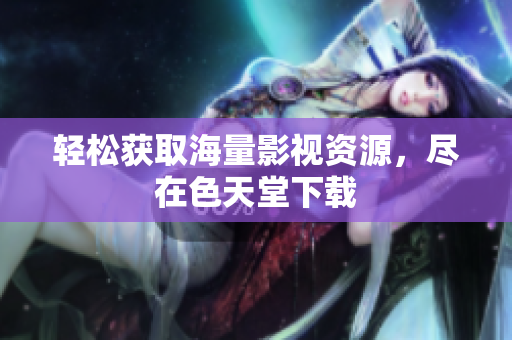 轻松获取海量影视资源，尽在色天堂下载