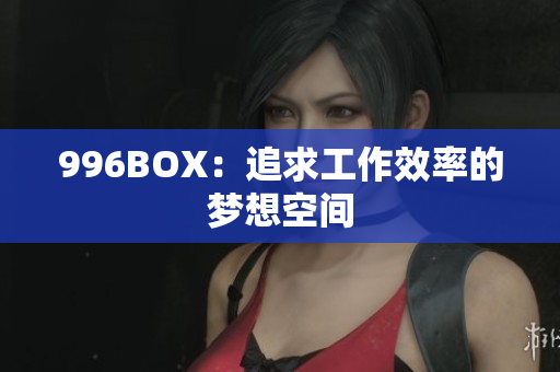 996BOX：追求工作效率的梦想空间