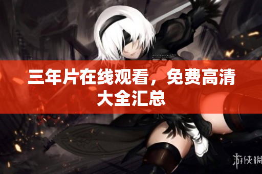 三年片在线观看，免费高清大全汇总