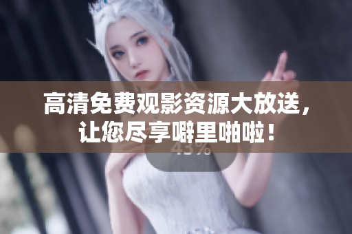高清免费观影资源大放送，让您尽享噼里啪啦！
