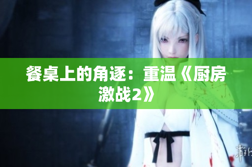 餐桌上的角逐：重温《厨房激战2》