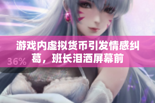 游戏内虚拟货币引发情感纠葛，班长泪洒屏幕前