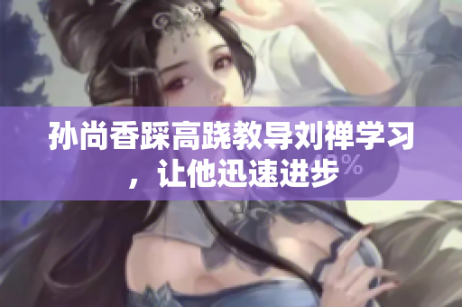孙尚香踩高跷教导刘禅学习，让他迅速进步