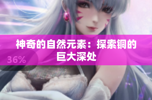 神奇的自然元素：探索铜的巨大深处