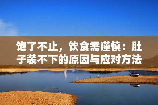 饱了不止，饮食需谨慎：肚子装不下的原因与应对方法