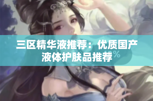 三区精华液推荐：优质国产液体护肤品推荐