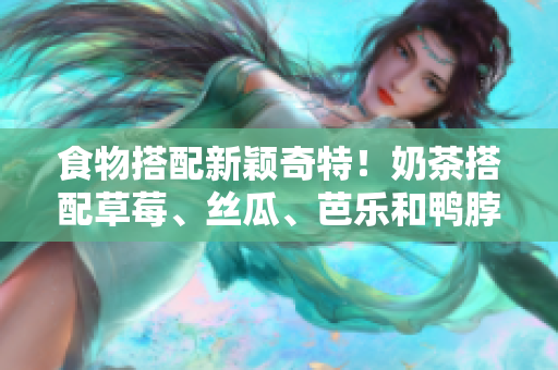 食物搭配新颖奇特！奶茶搭配草莓、丝瓜、芭乐和鸭脖
