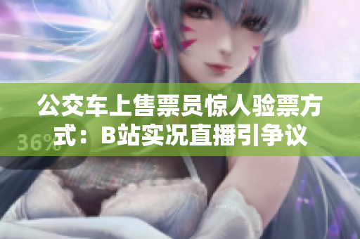 公交车上售票员惊人验票方式：B站实况直播引争议