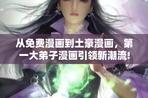 从免费漫画到土豪漫画，第一大弟子漫画引领新潮流!
