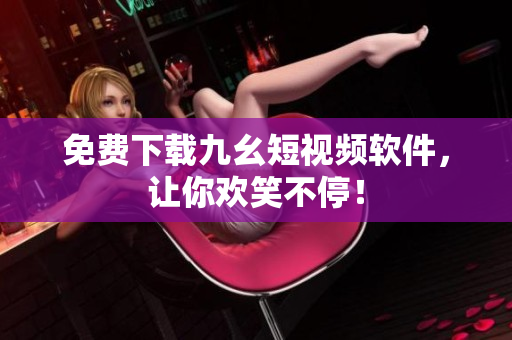 免费下载九幺短视频软件，让你欢笑不停！