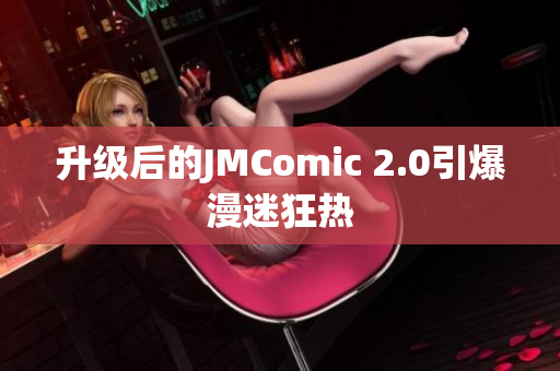 升级后的JMComic 2.0引爆漫迷狂热