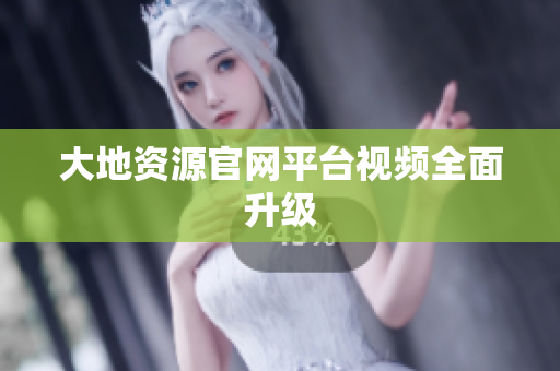 大地资源官网平台视频全面升级