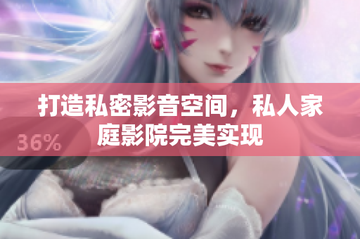 打造私密影音空间，私人家庭影院完美实现