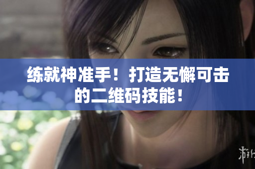 练就神准手！打造无懈可击的二维码技能！