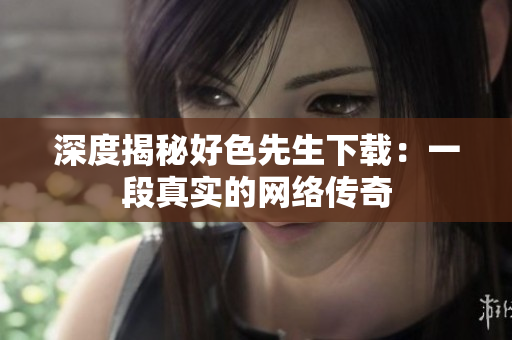 深度揭秘好色先生下载：一段真实的网络传奇