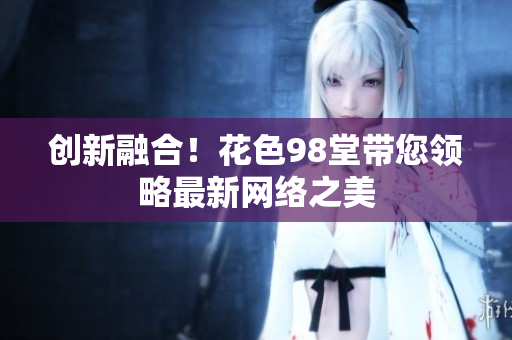 创新融合！花色98堂带您领略最新网络之美