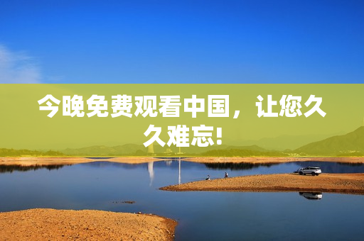 今晚免费观看中国，让您久久难忘!
