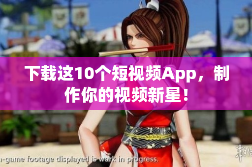 下载这10个短视频App，制作你的视频新星！