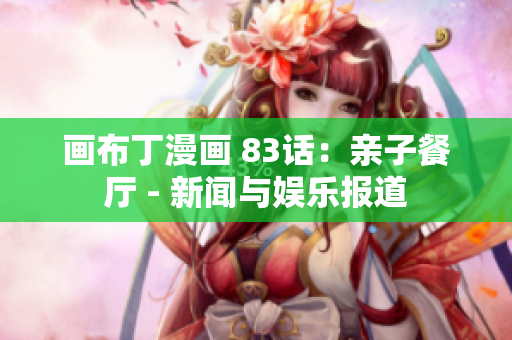 画布丁漫画 83话：亲子餐厅 - 新闻与娱乐报道