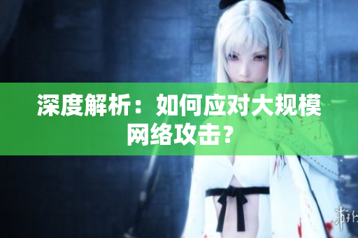 深度解析：如何应对大规模网络攻击？