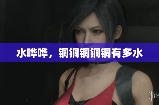 水哗哗，铜铜铜铜铜有多水