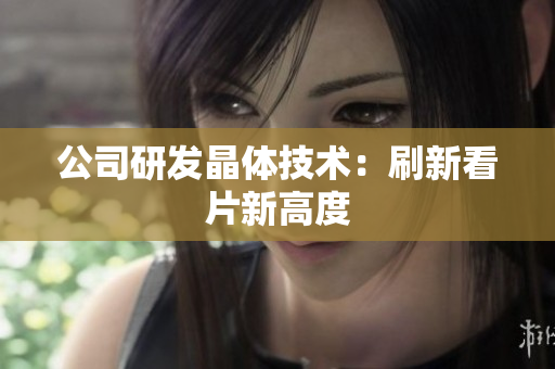 公司研发晶体技术：刷新看片新高度
