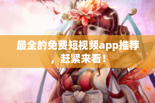 最全的免费短视频app推荐，赶紧来看！