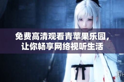 免费高清观看青苹果乐园，让你畅享网络视听生活