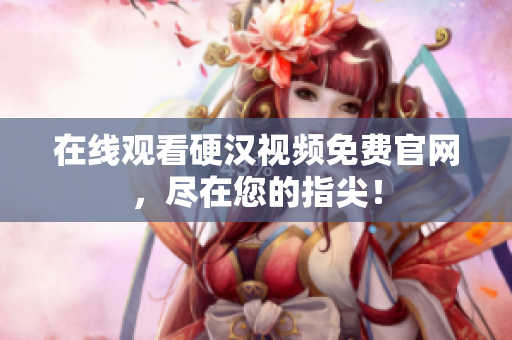 在线观看硬汉视频免费官网，尽在您的指尖！