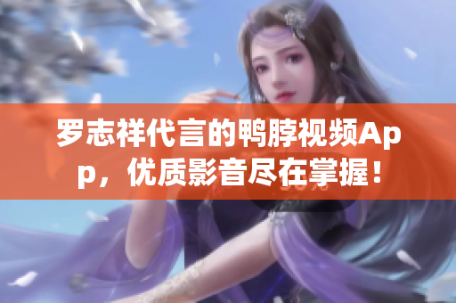 罗志祥代言的鸭脖视频App，优质影音尽在掌握！