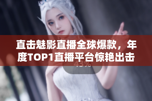 直击魅影直播全球爆款，年度TOP1直播平台惊艳出击