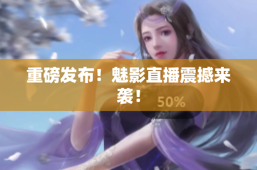 重磅发布！魅影直播震撼来袭！