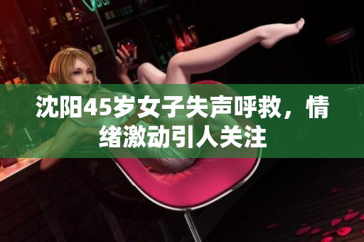 沈阳45岁女子失声呼救，情绪激动引人关注