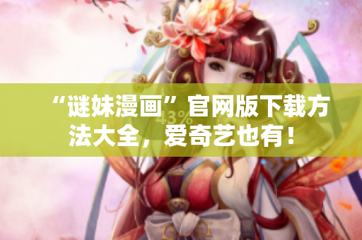 “谜妹漫画”官网版下载方法大全，爱奇艺也有！