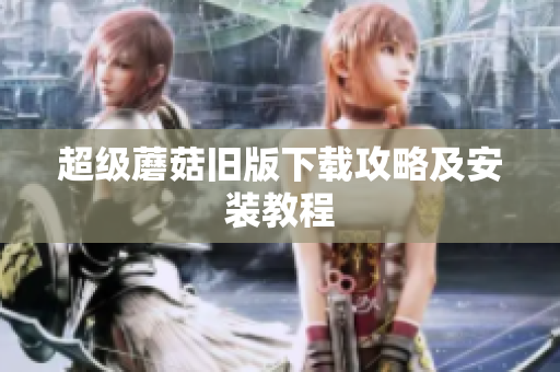 超级蘑菇旧版下载攻略及安装教程