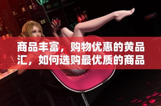 商品丰富，购物优惠的黄品汇，如何选购最优质的商品？