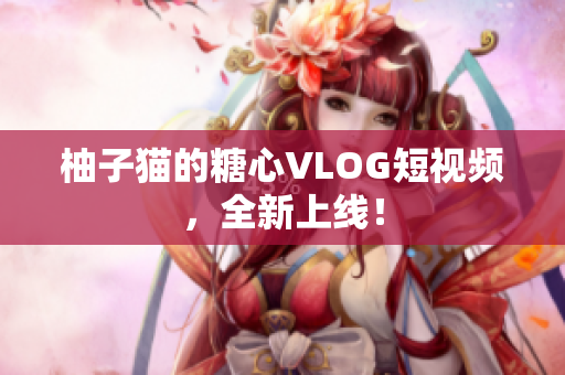 柚子猫的糖心VLOG短视频，全新上线！