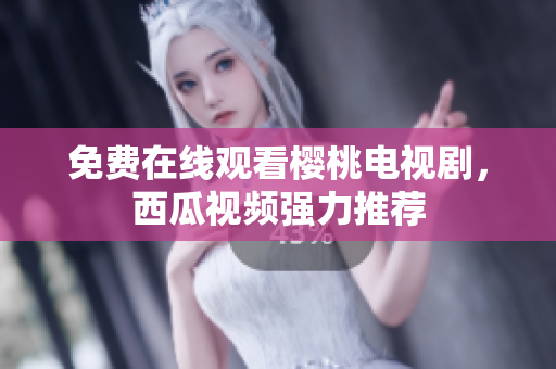 免费在线观看樱桃电视剧，西瓜视频强力推荐