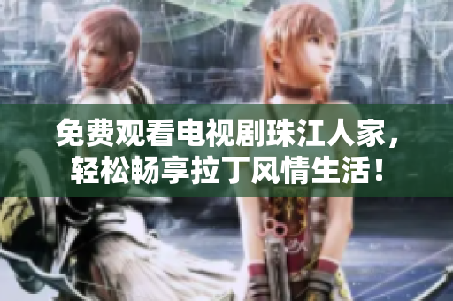 免费观看电视剧珠江人家，轻松畅享拉丁风情生活！