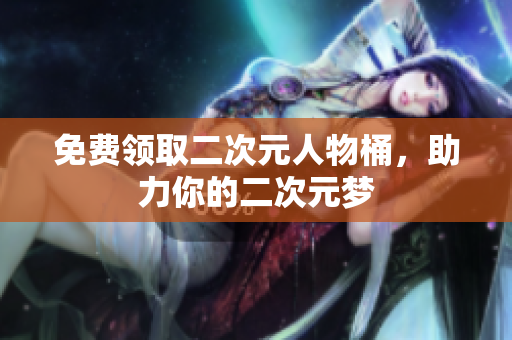 免费领取二次元人物桶，助力你的二次元梦
