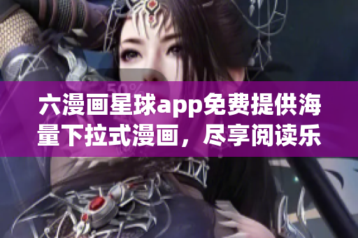 六漫画星球app免费提供海量下拉式漫画，尽享阅读乐趣